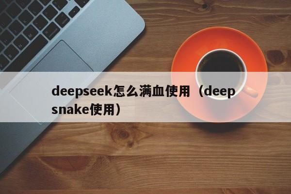 deepseek怎么满血使用(deep snake使用)