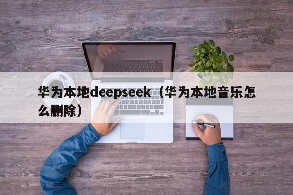 华为本地deepseek(华为本地音乐怎么删除)