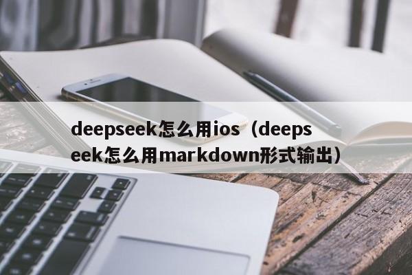 deepseek怎么用ios(deepseek怎么用markdown形式输出)