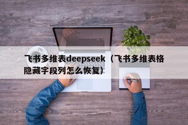 飞书多维表deepseek(飞书多维表格隐藏字段列怎么恢复)