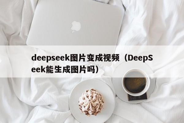 deepseek图片变成视频(DeepSeek能生成图片吗)