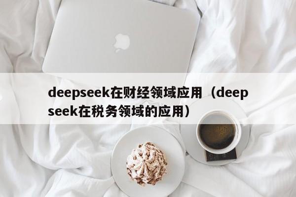 deepseek在财经领域应用（deepseek在税务领域的应用）