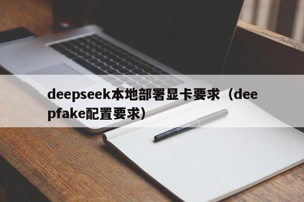 deepseek本地部署显卡要求（deepfake配置要求）