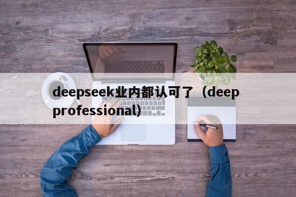 deepseek业内都认可了(deep professional)