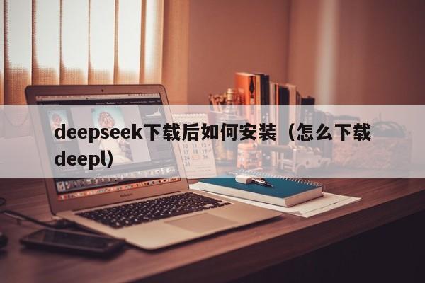 deepseek下载后如何安装（怎么下载deepl）