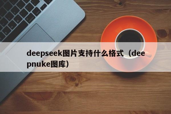 deepseek图片支持什么格式（deepnuke图库）