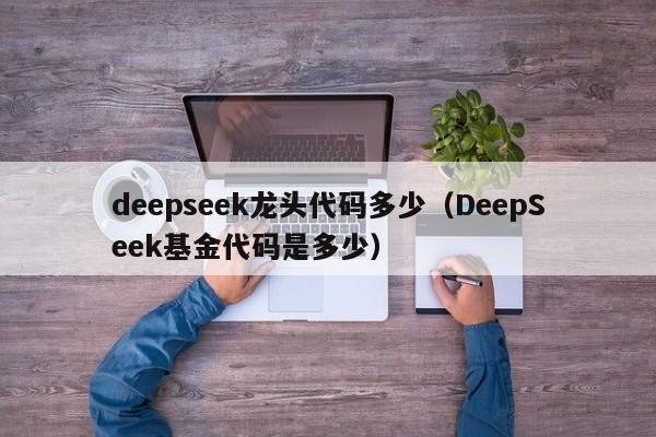deepseek龙头代码多少（DeepSeek基金代码是多少）