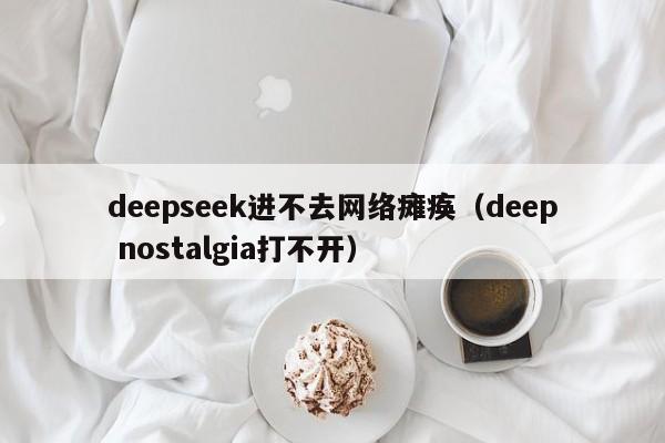 deepseek进不去网络瘫痪(deep nostalgia打不开)