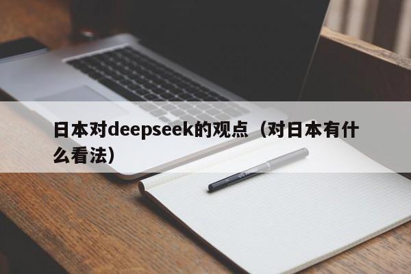 日本对deepseek的观点（对日本有什么看法）