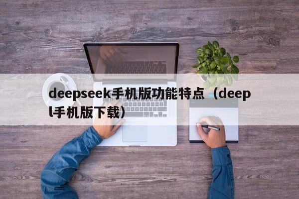 deepseek手机版功能特点(deepl手机版下载)