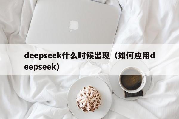 deepseek什么时候出现（如何应用deepseek）