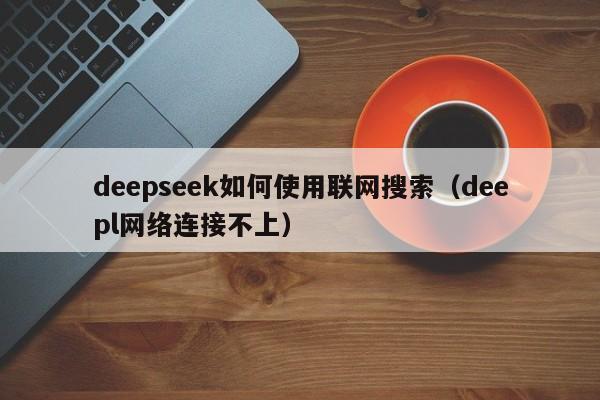 deepseek如何使用联网搜索(deepl网络连接不上)