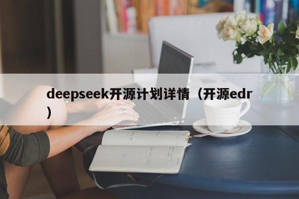 deepseek开源计划详情（开源edr）