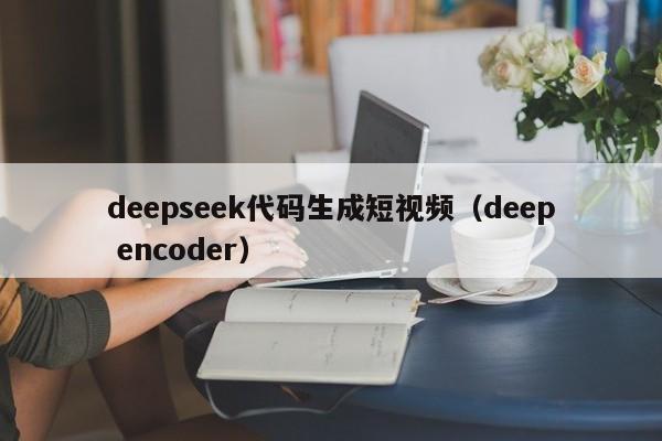 deepseek代码生成短视频（deep encoder）