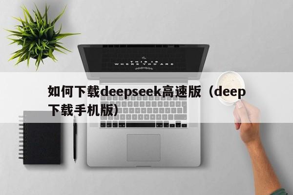 如何下载deepseek高速版(deep下载手机版)
