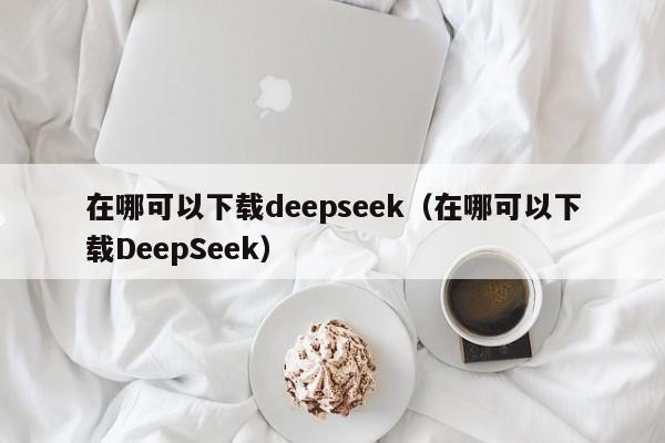在哪可以下载deepseek（在哪可以下载DeepSeek）