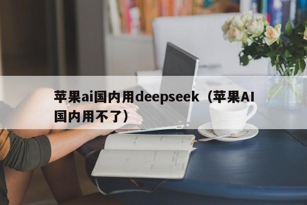 苹果ai国内用deepseek（苹果AI国内用不了）