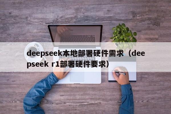 deepseek本地部署硬件需求(deepseek r1部署硬件要求)