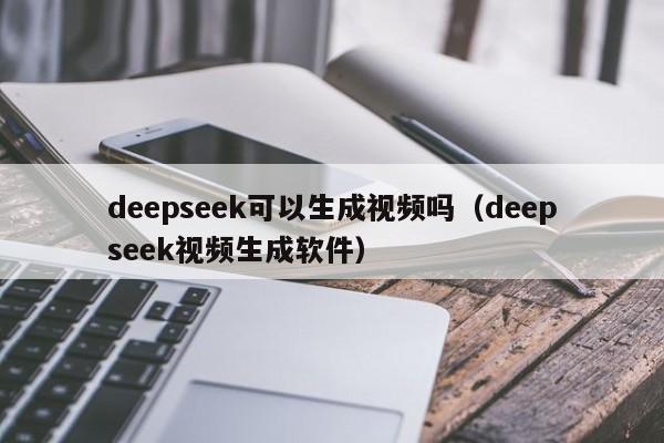 deepseek可以生成视频吗（deepseek视频生成软件）