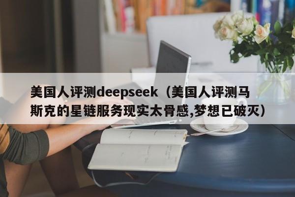 美国人评测deepseek（美国人评测马斯克的星链服务现实太骨感,梦想已破灭）