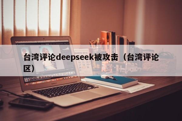 台湾评论deepseek被攻击（台湾评论区）