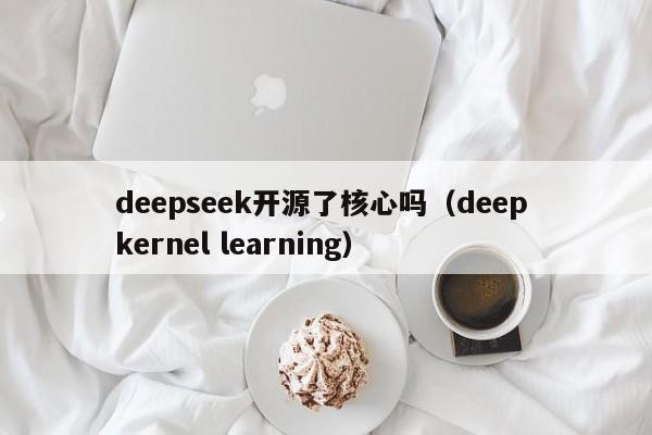 deepseek开源了核心吗（deep kernel learning）