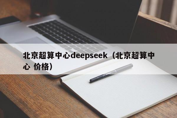 北京超算中心deepseek（北京超算中心 价格）