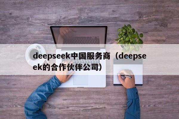 deepseek中国服务商（deepseek的合作伙伴公司）