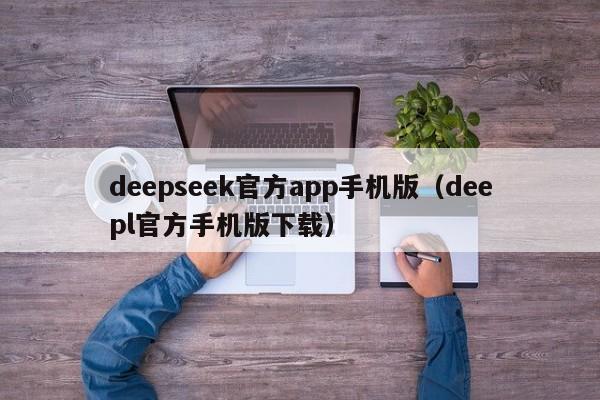 deepseek官方app手机版（deepl官方手机版下载）