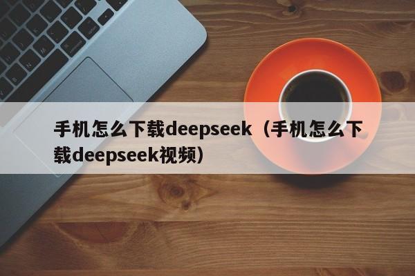 手机怎么下载deepseek(手机怎么下载deepseek视频)