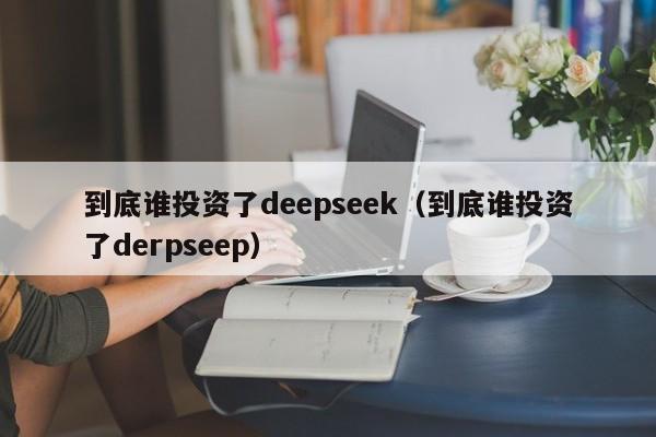到底谁投资了deepseek（到底谁投资了derpseep）