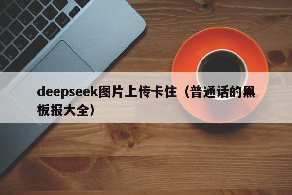 deepseek图片上传卡住（普通话的黑板报大全）