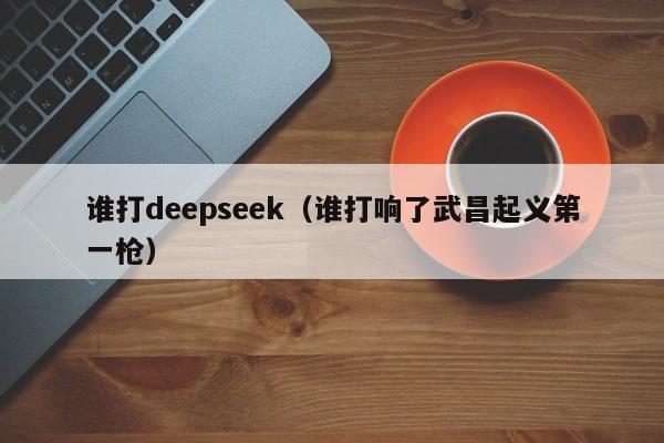 谁打deepseek（谁打响了武昌起义第一枪）