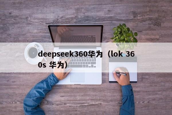 deepseek360华为（lok 360s 华为）
