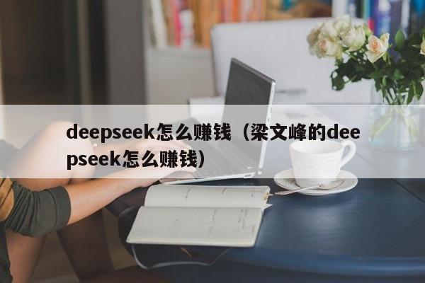 deepseek怎么赚钱（梁文峰的deepseek怎么赚钱）