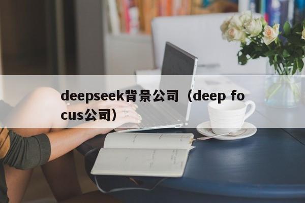 deepseek背景公司（deep focus公司）