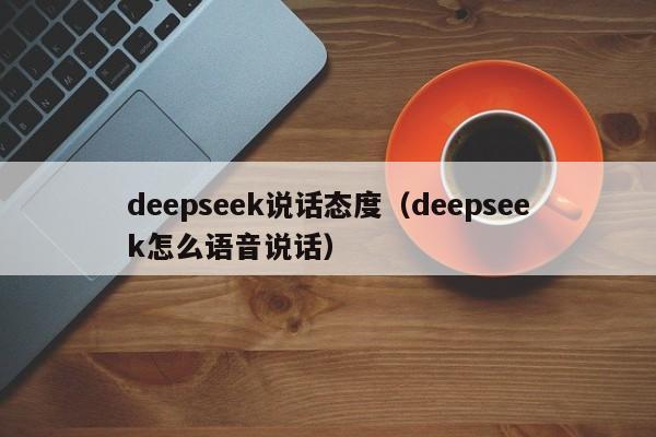 deepseek说话态度（deepseek怎么语音说话）