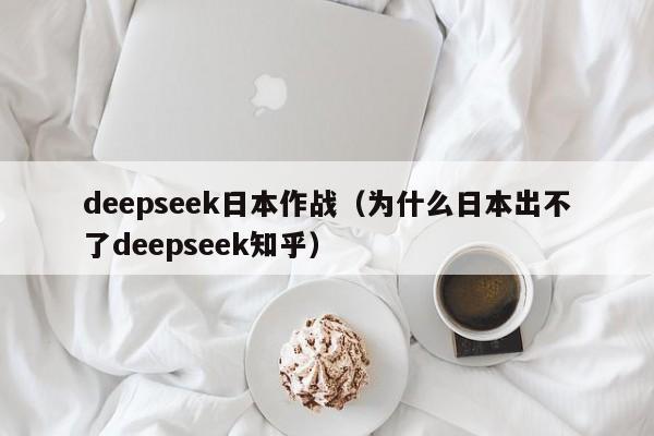 deepseek日本作战（为什么日本出不了deepseek知乎）