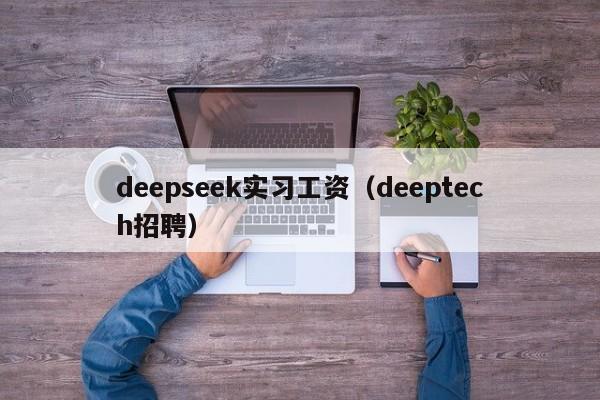 deepseek实习工资（deeptech招聘）