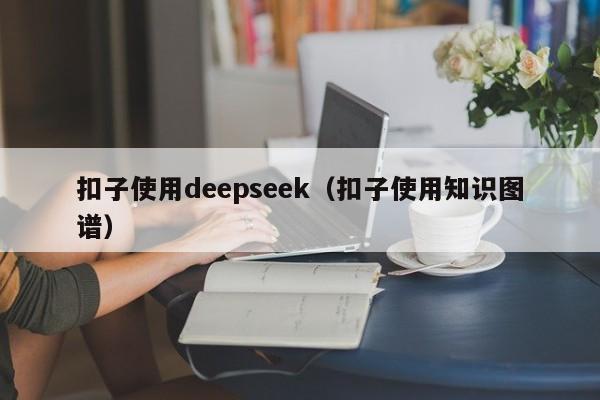 扣子使用deepseek（扣子使用知识图谱）