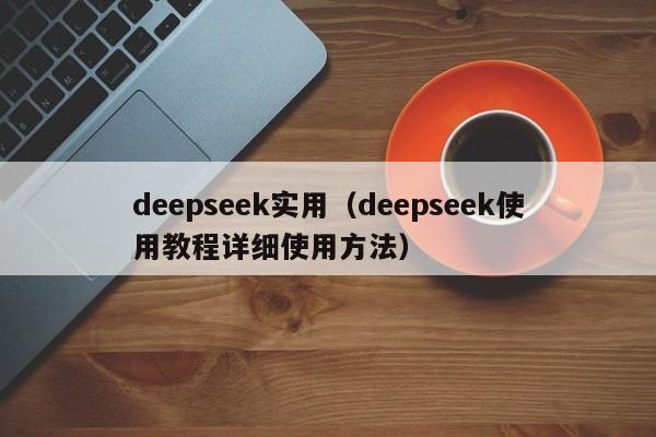 deepseek实用（deepseek使用教程详细使用方法）