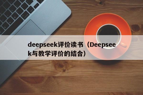 deepseek评价读书（Deepseek与教学评价的结合）