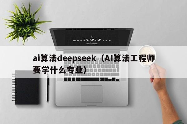 ai算法deepseek（AI算法工程师要学什么专业）