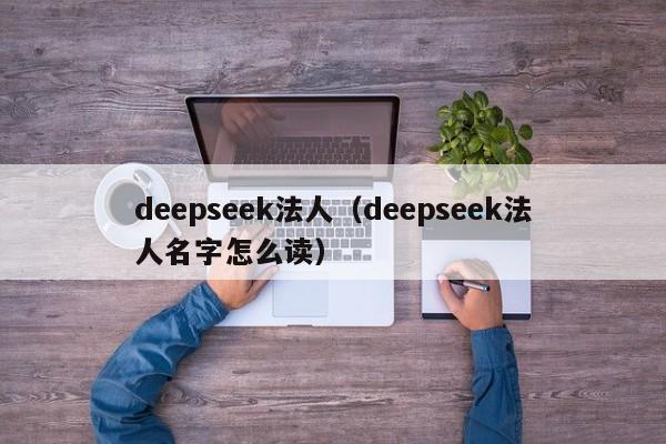 deepseek法人（deepseek法人名字怎么读）
