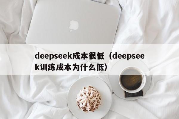 deepseek成本很低（deepseek训练成本为什么低）
