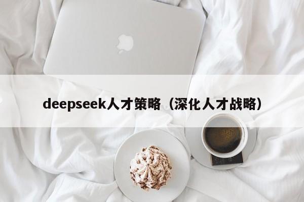 deepseek人才策略（深化人才战略）