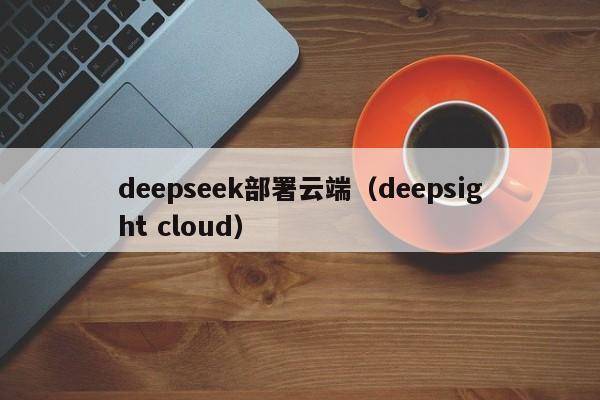 deepseek部署云端（deepsight cloud）