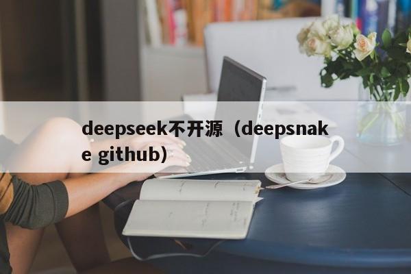 deepseek不开源（deepsnake github）