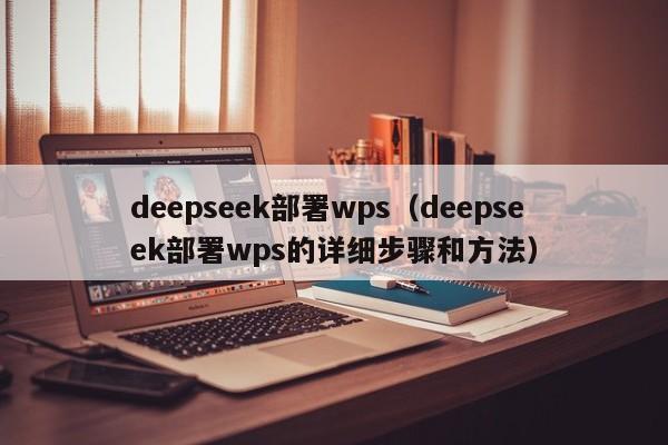 deepseek部署wps（deepseek部署wps的详细步骤和方法）