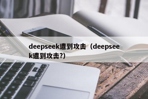 deepseek遭到攻击(deepseek遭到攻击?)